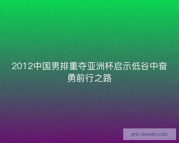 2012中国男排重夺亚洲杯启示低谷中奋勇前行之路