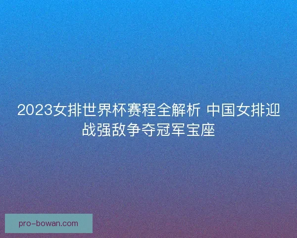 2023女排世界杯赛程全解析 中国女排迎战强敌争夺冠军宝座