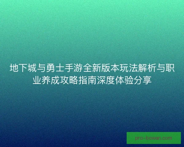 地下城与勇士手游全新版本玩法解析与职业养成攻略指南深度体验分享